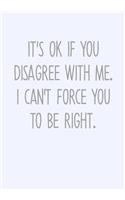 It's Ok If You Disagree With Me. I Can't Force You To Be Right.: To Do List Notebook For Work & Blank Lined Journal