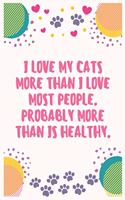 I love my cats more than I love most people. Probably more than is healthy: Cat Lover Notebook Journal 6 x 9Inches 100 Lined Blank Pages