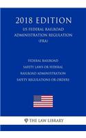 Federal Railroad Safety Laws or Federal Railroad Administration Safety Regulations or Orders (US Federal Railroad Administration Regulation) (FRA) (2018 Edition)