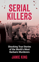 Serial Killers: Shocking True Stories of the World's Most Barbaric Murderers