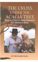 The Cross Under the Acacia Tree: The Story of David & Eunice Simonson's Epic Mission in Africa