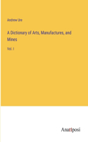 Dictionary of Arts, Manufactures, and Mines: Vol. I