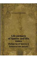 Life Pictures of Spener and His Times Philipp Jacob Spener, a Historical Life Picture