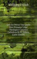 Quis Est Petrus? Seu Qualis Petri Primatus? Liber Theologico-Canonico Catholicus By W. Frolich. (Latin Edition)