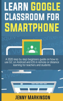 Learn Google Classroom For Smartphone: A 2020 Step By Step Beginners Guide On How To Use Gc On Android And Ios In Remote Or Distance Learning For Teachers And Students