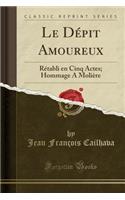 Le DÃ©pit Amoureux: RÃ©tabli En Cinq Actes; Hommage a MoliÃ¨re (Classic Reprint): RÃ©tabli En Cinq Actes; Hommage a MoliÃ¨re (Classic Reprint)