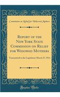 Report of the New York State Commission on Relief for Widowed Mothers: Transmitted to the Legislature March 27, 1914 (Classic Reprint)