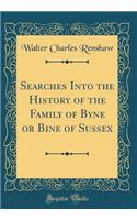 Searches Into the History of the Family of Byne or Bine of Sussex (Classic Reprint)