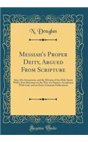 Messiah's Proper Deity, Argued From Scripture: Also, His Atonement, and the Divinity of the Holy Spirit; With a Few Strictures on the Way of a Sinner's Acceptance With God, and on Some Unitarian Publications (Classic Reprint)