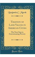 Taxation of Land Values in American Cities: The Next Step in Exterminating Poverty (Classic Reprint)