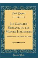 Le Cavalier Servant, ou les M?urs Italiennes: Comédie en un Acte, Mêlée de Chants (Classic Reprint)