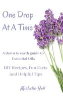 One Drop At A Time: A Down To Earth Guide To Essential Oils