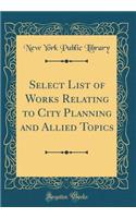 Select List of Works Relating to City Planning and Allied Topics (Classic Reprint)