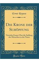 Die Krone Der Schï¿½pfung: Vierzehn Essays ï¿½ber Die Stellung Des Menschen in Der Natur (Classic Reprint): Vierzehn Essays ï¿½ber Die Stellung Des Menschen in Der Natur (Classic Reprint)