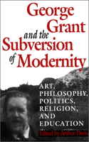 George Grant and the Subversion of Modernity: Art, Philosophy, Religion, Politics and Education(Heritage)