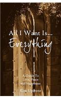 All I Want Is ... Everything A Guide to Love, Peace and Happiness
