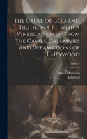 Cause of God and Truth, in 4 Pt. With a Vindication of From the Cavils, Calumnies and Defamations of H. Heywood; Series 4