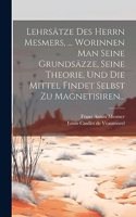 Lehrsätze Des Herrn Mesmers, ... Worinnen Man Seine Grundsäzze, Seine Theorie, Und Die Mittel Findet Selbst Zu Magnetisiren...