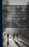 Ecce gehalten an der königlichen Landesschule Grimma in den Jahren 1876, 1877, 1878.