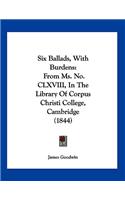 Six Ballads, With Burdens: From Ms. No. CLXVIII, In The Library Of Corpus Christi College, Cambridge (1844)