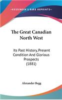 The Great Canadian North West: Its Past History, Present Condition And Glorious Prospects (1881)