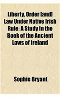 Liberty, Order [And] Law Under Native Irish Rule; A Study in the Book of the Ancient Laws of Ireland