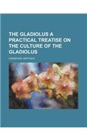 The Gladiolus a Practical Treatise on the Culture of the Gladiolus