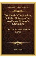 School of the Prophets, or Father McRorey's Class, and Sthe School of the Prophets, or Father McRorey's Class, and Squire Firstman's Kitchen Fire Quire Firstman's Kitchen Fire: A Fiction Founded on Fact (1876) a Fiction Founded on Fact (1876)