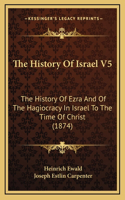 The History Of Israel V5: The History Of Ezra And Of The Hagiocracy In Israel To The Time Of Christ (1874)