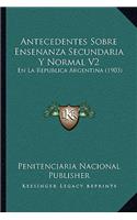 Antecedentes Sobre Ensenanza Secundaria Y Normal V2: En La Republica Argentina (1903)(Spanish)