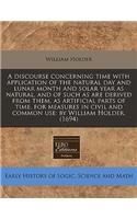 A Discourse Concerning Time with Application of the Natural Day and Lunar Month and Solar Year as Natural, and of Such as Are Derived from Them, as Artificial Parts of Time, for Measures in Civil and Common Use