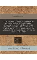 The Fourth Catholick Letter in Answer to Dr. Stillingfleet's Sermon Preach't at Guild-Hall, November 27th. 1687 Entituled Scripture & Tradition Compared, Addrest to His Auditory / By John Sergeant. (1688)