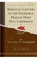 Spiritual Letters of the Venerable Francis Mary Paul Libermann, Vol. 1 (Classic Reprint)