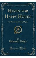 Hints for Happy Hours: Or Amusement for All Ages (Classic Reprint)