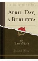 April-Day, a Burletta (Classic Reprint)