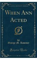 When Ann Acted (Classic Reprint)