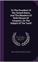 To The President Of The United States, And The Members Of Both Houses Of Congress, On The Subject Of The Tariff