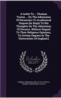 Letter To ... Thomas Turton ... On The Admission Of Dissenters To Academical Degrees [in Reply To His Thoughts On The Admission Of Persons, Without Regard To Their Religious Opinions, To Certain Degrees In The Universities Of England.]