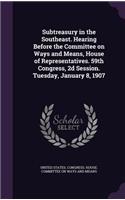Subtreasury in the Southeast. Hearing Before the Committee on Ways and Means, House of Representatives. 59th Congress, 2d Session. Tuesday, January 8, 1907: (English)