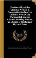 The Mentality of the Criminal Woman; A Comparative Study of the Criminal Woman, the Working Girl, and the Efficient Working Woman, in a Series of Mental and Physical Tests