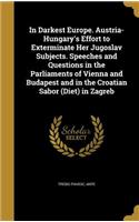 In Darkest Europe. Austria-Hungary's Effort to Exterminate Her Jugoslav Subjects. Speeches and Questions in the Parliaments of Vienna and Budapest and in the Croatian Sabor (Diet) in Zagreb