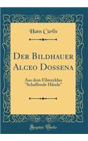 Der Bildhauer Alceo Dossena: Aus Dem Filmzyklus "schaffende HÃ¤nde" (Classic Reprint)