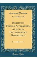 Institutio Physico-Astronomica Adiecta in Fine Appendice Geographica (Classic Reprint)