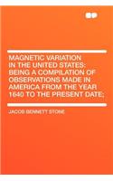 Magnetic Variation in the United States: Being a Compilation of Observations Made in America from the Year 1640 to the Present Date;