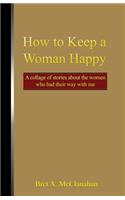 How to Keep a Woman Happy: A Collage of Stories About the Women Who Had Their Way with Me