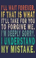 i'll wait forever, if that is what it'll take for you to forgive me. i'm deeply sorry. i understand my mistake.