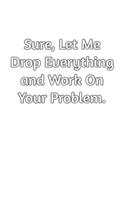 Sure, Let Me Drop Everything and Work On Your Problem.