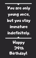 You are only young once, but you stay immature indefinitely. Happy 39th Birthday!: You are only young once, but you stay immature indefinitely. 39th Birthday Card Quote Journal / Notebook / Diary / Greetings / Appreciation Gift (6 