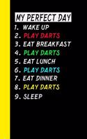 My Perfect Day Wake Up Play Darts Eat Breakfast Play Darts Eat Lunch Play Darts Eat Dinner Play Darts Sleep: My Perfect Day Is A Funny Cool Notebook Or Diary Gift
