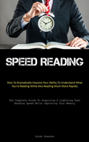 Speed Reading: How To Dramatically Improve Your Ability To Understand What You're Reading While Also Reading Much More Rapidly (The Complete Guide To Acquiring A L